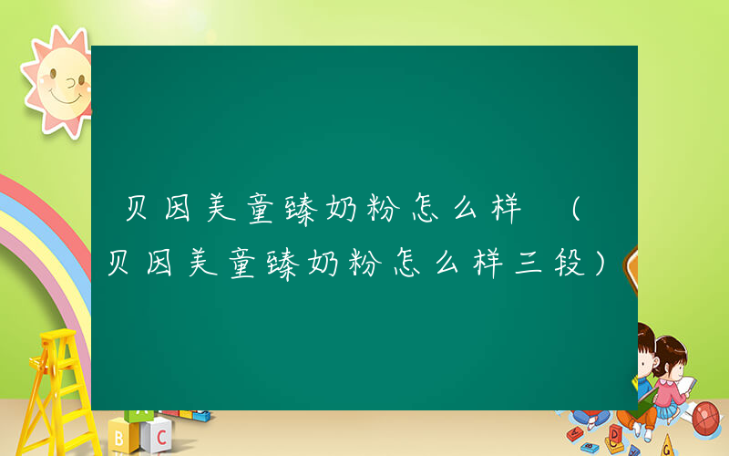 贝因美童臻奶粉怎么样 (贝因美童臻奶粉怎么样三段)